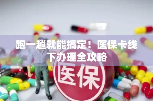 跑一趟就能搞定！医保卡线下办理全攻略